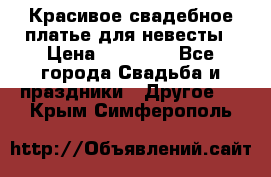 Красивое свадебное платье для невесты › Цена ­ 15 000 - Все города Свадьба и праздники » Другое   . Крым,Симферополь